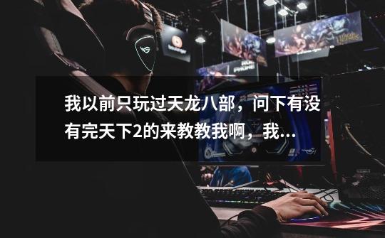 我以前只玩过天龙八部,问下有没有完天下2的来教教我啊,我江苏电信区的-第1张-游戏信息-龙启网