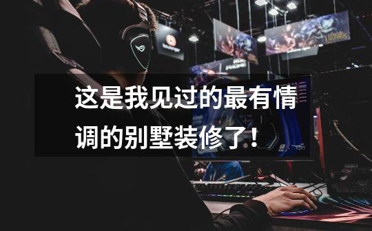 这是我见过的最有情调的别墅装修了!-第1张-游戏信息-龙启网