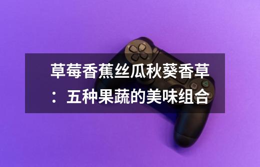 草莓+香蕉+丝瓜+秋葵+香草:五种果蔬的美味组合-第1张-游戏信息-龙启网