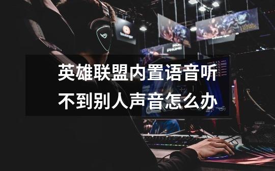 英雄联盟内置语音听不到别人声音怎么办-第1张-游戏信息-龙启网