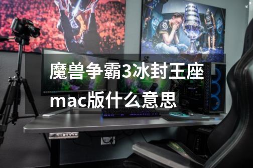 魔兽争霸3冰封王座mac版什么意思-第1张-游戏信息-龙启网