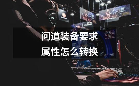 问道装备要求属性怎么转换-第1张-游戏信息-龙启网