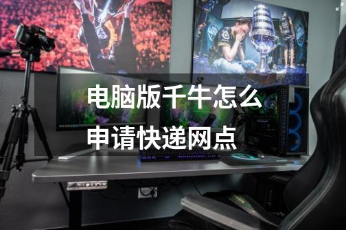 电脑版千牛怎么申请快递网点-第1张-游戏信息-龙启网