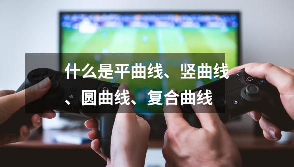 什么是平曲线、竖曲线、圆曲线、复合曲线-第1张-游戏信息-龙启网