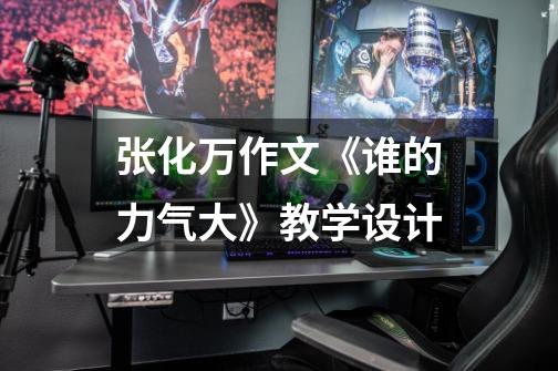 张化万作文《谁的力气大》教学设计-第1张-游戏信息-龙启网