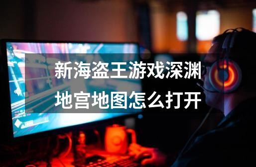 新海盗王游戏深渊地宫地图怎么打开-第1张-游戏信息-龙启网