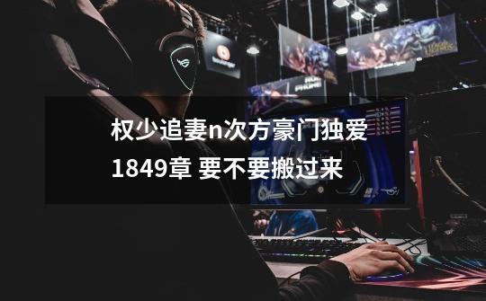 权少追妻n次方豪门独爱 1849章 要不要搬过来-第1张-游戏信息-龙启网