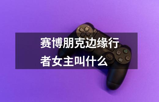 赛博朋克边缘行者女主叫什么-第1张-游戏信息-龙启网