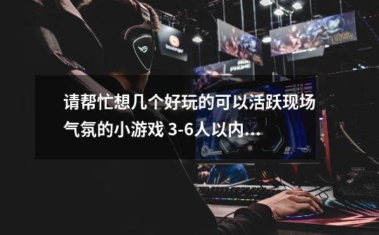 请帮忙想几个好玩的可以活跃现场气氛的小游戏 3-6人以内玩的-第1张-游戏信息-龙启网