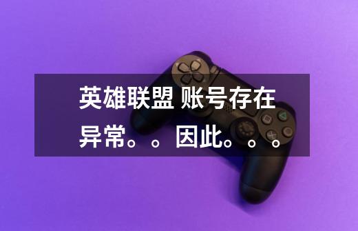 英雄联盟 账号存在异常。。因此。。。-第1张-游戏信息-龙启网