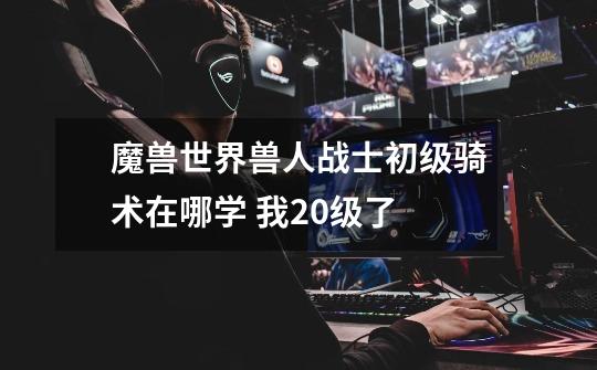 魔兽世界兽人战士初级骑术在哪学 我20级了-第1张-游戏信息-龙启网