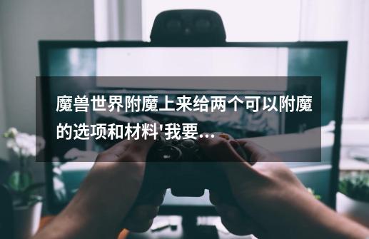 魔兽世界附魔上来给两个可以附魔的选项和材料'我要分解装备说附魔点数不够'我怎么才能分解啊-第1张-游戏信息-龙启网
