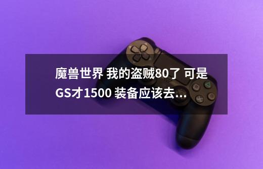 魔兽世界 我的盗贼80了 可是GS才1500+ 装备应该去哪里整-第1张-游戏信息-龙启网