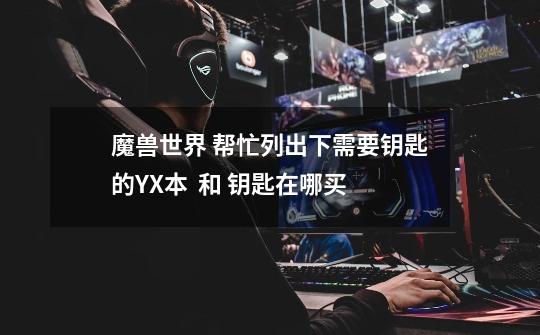 魔兽世界 帮忙列出下需要钥匙的YX本 和 钥匙在哪买-第1张-游戏信息-龙启网