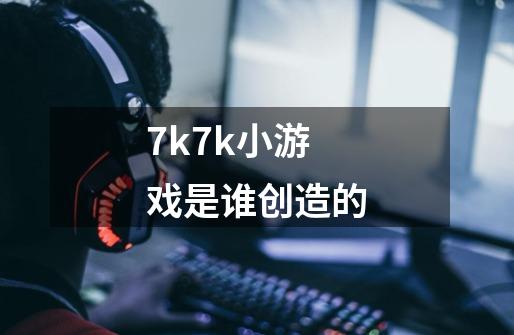 7k7k小游戏是谁创造的-第1张-游戏信息-龙启网