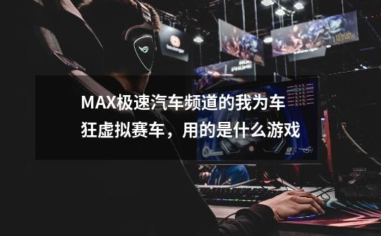 MAX极速汽车频道的我为车狂虚拟赛车，用的是什么游戏-第1张-游戏信息-龙启网