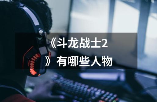 《斗龙战士2》有哪些人物-第1张-游戏信息-龙启网