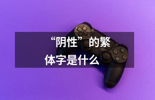“阴性”的繁体字是什么-第1张-游戏信息-龙启网