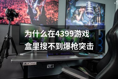 为什么在4399游戏盒里搜不到爆枪突击-第1张-游戏信息-龙启网