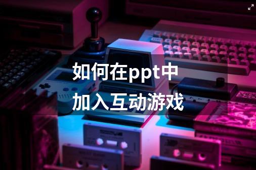 如何在ppt中加入互动游戏-第1张-游戏信息-龙启网