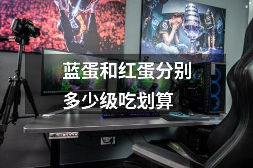蓝蛋和红蛋分别多少级吃划算-第1张-游戏信息-龙启网