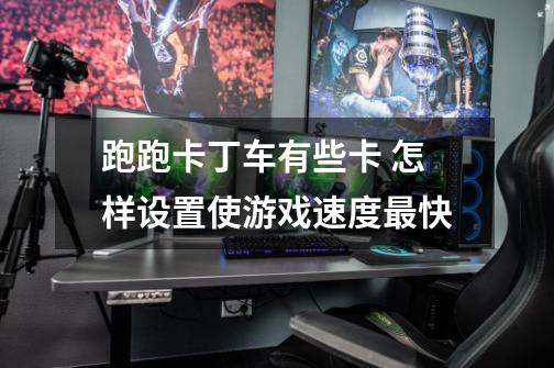 跑跑卡丁车有些卡 怎样设置使游戏速度最快-第1张-游戏信息-龙启网