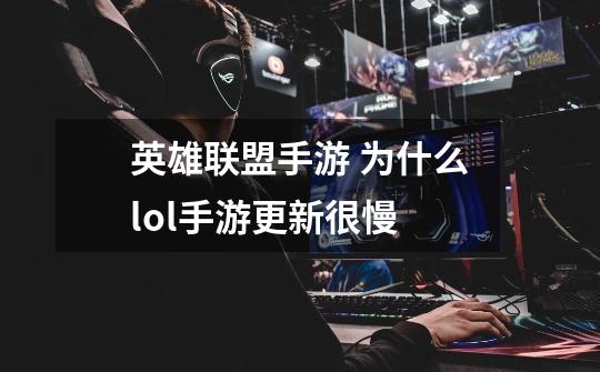 英雄联盟手游 为什么lol手游更新很慢-第1张-游戏信息-龙启网