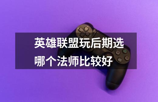 英雄联盟玩后期选哪个法师比较好-第1张-游戏信息-龙启网