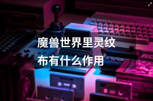 魔兽世界里灵纹布有什么作用-第1张-游戏信息-龙启网
