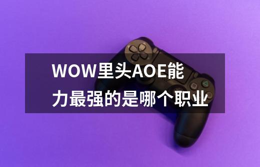 WOW里头AOE能力最强的是哪个职业-第1张-游戏信息-龙启网