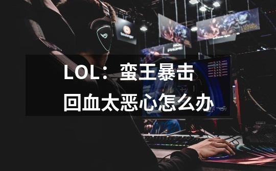 LOL:蛮王暴击回血太恶心怎么办-第1张-游戏信息-龙启网