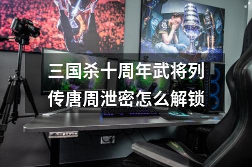 三国杀十周年武将列传唐周泄密怎么解锁-第1张-游戏信息-龙启网