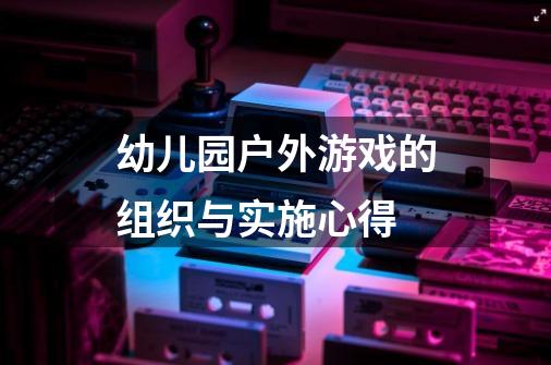 幼儿园户外游戏的组织与实施心得-第1张-游戏信息-龙启网