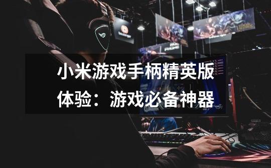 小米游戏手柄精英版体验:游戏必备神器-第1张-游戏信息-龙启网