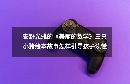 安野光雅的《美丽的数学》三只小猪绘本故事怎样引导孩子读懂-第1张-游戏信息-龙启网