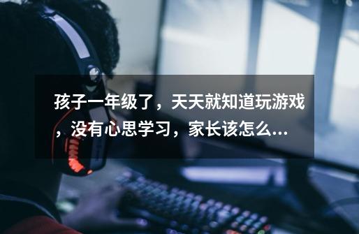 孩子一年级了,天天就知道玩游戏,没有心思学习,家长该怎么去引导呢-第1张-游戏信息-龙启网