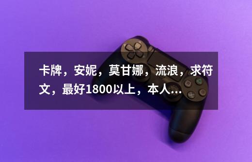 卡牌,安妮,莫甘娜,流浪,求符文,最好1800以上,本人1700了,对符文还是没有很多了解,准备重练-第1张-游戏信息-龙启网