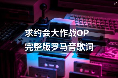 求约会大作战OP完整版罗马音歌词-第1张-游戏信息-龙启网