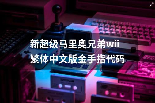 新超级马里奥兄弟wii繁体中文版金手指代码-第1张-游戏信息-龙启网