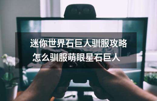 迷你世界石巨人驯服攻略 怎么驯服萌眼星石巨人-第1张-游戏信息-龙启网