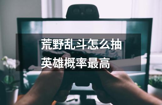荒野乱斗怎么抽英雄概率最高-第1张-游戏信息-龙启网