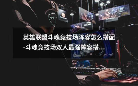 英雄联盟斗魂竞技场阵容怎么搭配-斗魂竞技场双人最强阵容搭配攻略-第1张-游戏信息-龙启网