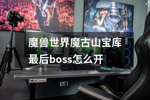 魔兽世界魔古山宝库最后boss怎么开-第1张-游戏信息-龙启网