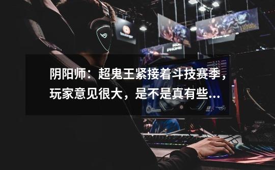 阴阳师:超鬼王紧接着斗技赛季,玩家意见很大,是不是真有些不合理了-第1张-游戏信息-龙启网