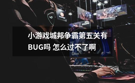 小游戏城邦争霸第五关有BUG吗 怎么过不了啊-第1张-游戏信息-龙启网