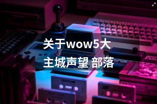 关于wow5大主城声望 部落-第1张-游戏信息-龙启网