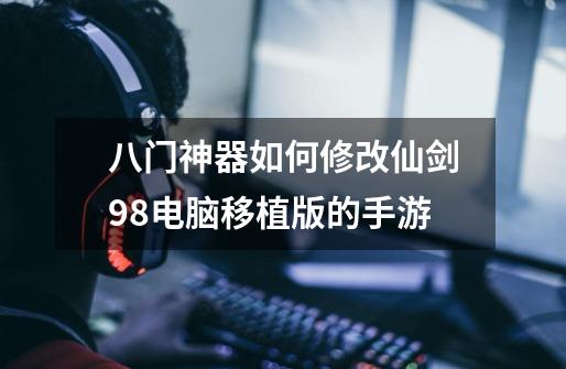 八门神器如何修改仙剑98电脑移植版的手游-第1张-游戏信息-龙启网