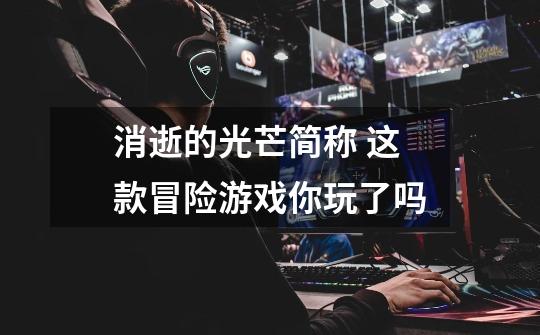消逝的光芒简称 这款冒险游戏你玩了吗-第1张-游戏信息-龙启网