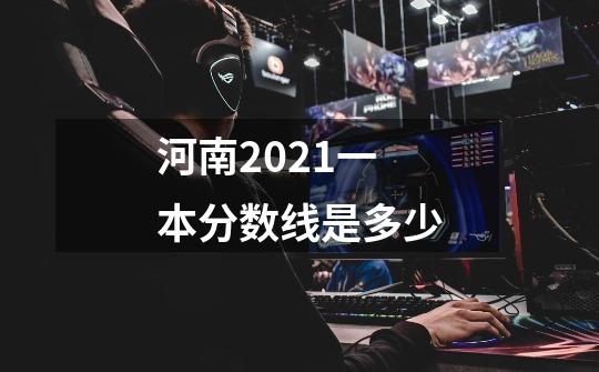 河南2021一本分数线是多少-第1张-游戏信息-龙启网