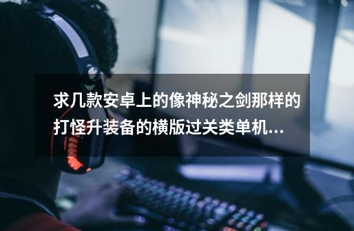 求几款安卓上的像神秘之剑那样的打怪升装备的横版过关类单机游戏-第1张-游戏信息-龙启网